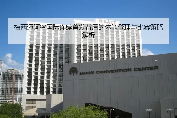 梅西迈阿密国际连续首发背后的体能管理与比赛策略解析