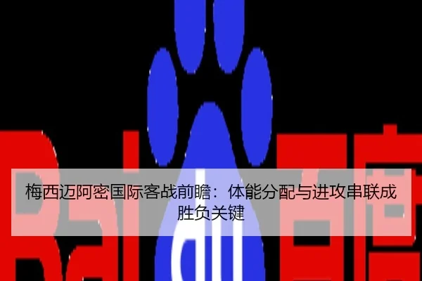 梅西迈阿密国际客战前瞻：体能分配与进攻串联成胜负关键