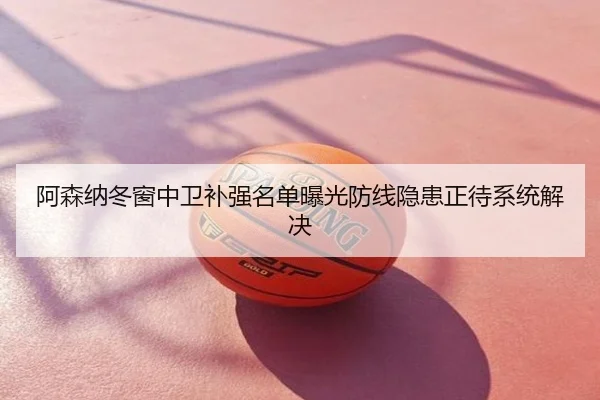 阿森纳冬窗中卫补强名单曝光防线隐患正待系统解决
