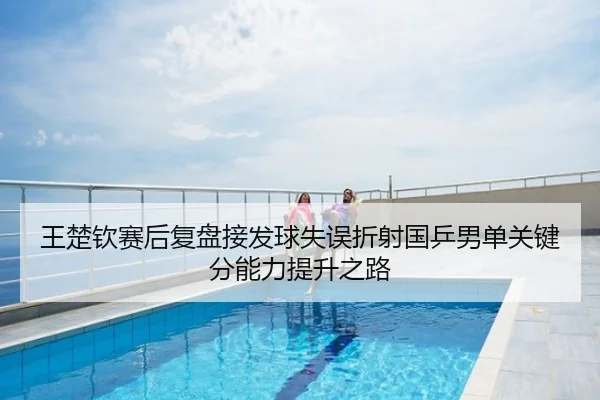 王楚钦赛后复盘接发球失误折射国乒男单关键分能力提升之路