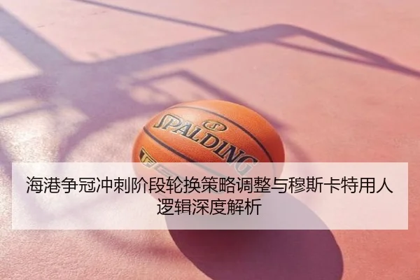 海港争冠冲刺阶段轮换策略调整与穆斯卡特用人逻辑深度解析