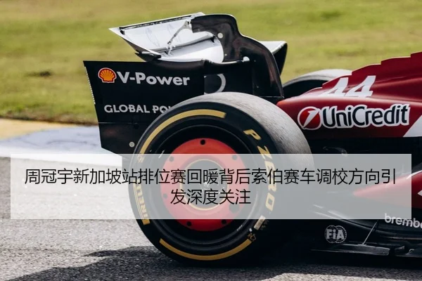 周冠宇新加坡站排位赛回暖背后索伯赛车调校方向引发深度关注